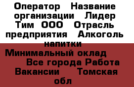 Оператор › Название организации ­ Лидер Тим, ООО › Отрасль предприятия ­ Алкоголь, напитки › Минимальный оклад ­ 24 000 - Все города Работа » Вакансии   . Томская обл.